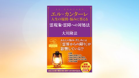 『エル・カンターレ 人生の疑問・悩みに答える 霊現象・霊障への対処法』(大川隆法 著)10/23(土) 発刊【幸福の科学書籍情報】