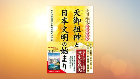 『超古代リーディング・天御祖神と日本文明の始まり—日本の根源神を知る者たちの証言—』(大川隆法 著)2/11(金) 発刊【幸福の科学書籍情報】