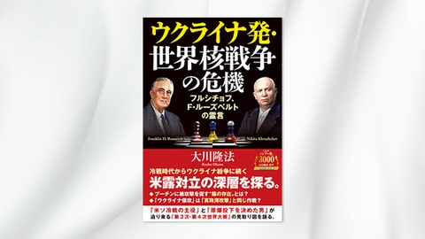 『ウクライナ発・世界核戦争の危機—フルシチョフ、F・ルーズベルトの霊言—』（大川隆法 著）7/5(火) 発刊