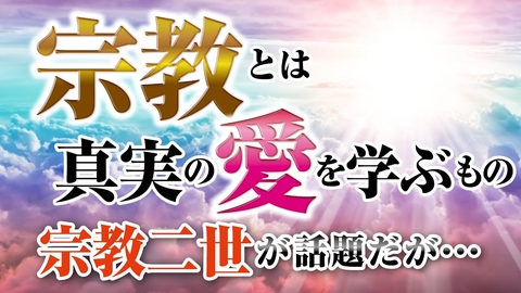 宗教とは真実の愛を学ぶもの。宗教二世が話題だが・・・。