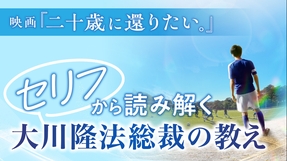 映画『二十歳に還りたい。』セリフから読み解く大川隆法総裁の教え