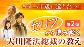 第二弾！映画『二十歳に還りたい。』セリフから読み解く大川隆法総裁の教え