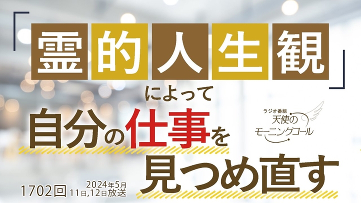 「霊的人生観」によって自分の仕事を見つめ直す ~霊的人生観を仕事に活かすためのヒント~ 天使のモーニングコール第1702回(2024/5/11,12)