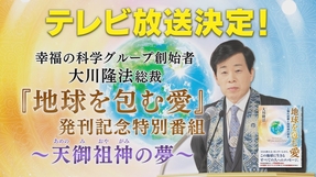 テレビ放送決定！幸福の科学・大川隆法総裁『地球を包む愛』発刊記念特番～天御祖神の夢～