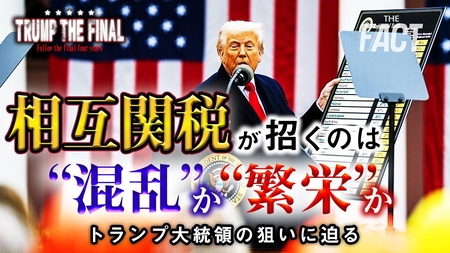 相互関税が招くのは世界的な“混乱”か、それとも“繁栄”なのか?トランプ大統領の狙いに迫る。シリーズ「TRUMP THE FINAL」【ザ・ファクト】