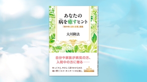 『あなたの病を癒すヒント―「病の時に読む言葉」講義―』（大川隆法 著）1/31(土) 発刊